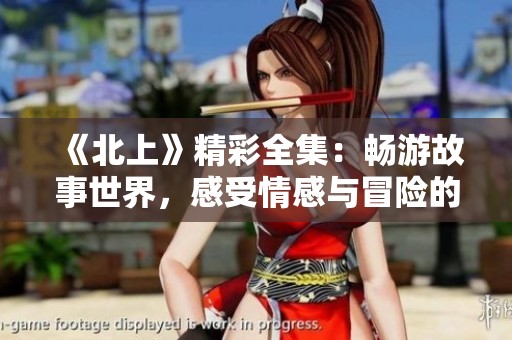 《北上》精彩全集：畅游故事世界，感受情感与冒险的交织之旅