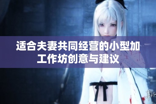 适合夫妻共同经营的小型加工作坊创意与建议