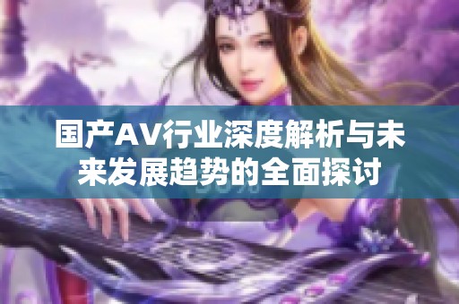 国产AV行业深度解析与未来发展趋势的全面探讨