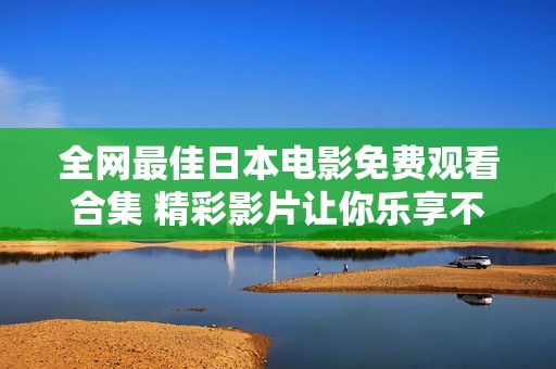 全网最佳日本电影免费观看合集 精彩影片让你乐享不停