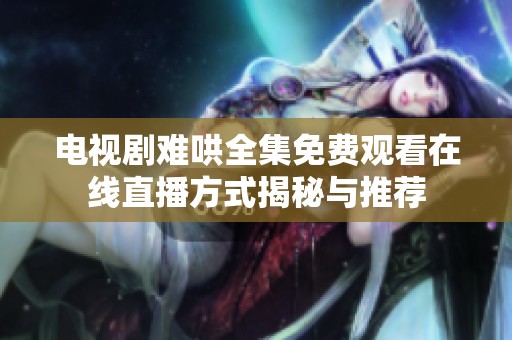 电视剧难哄全集免费观看在线直播方式揭秘与推荐