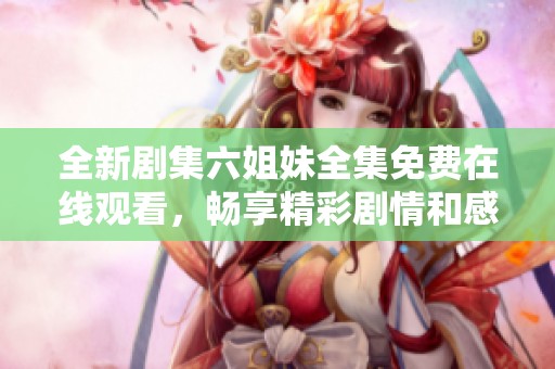 全新剧集六姐妹全集免费在线观看，畅享精彩剧情和感人故事