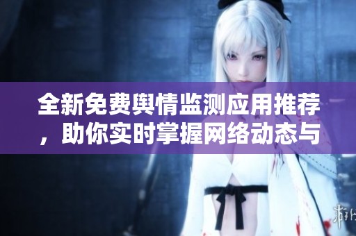 全新免费舆情监测应用推荐，助你实时掌握网络动态与公众情绪