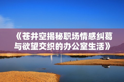 《苍井空揭秘职场情感纠葛与欲望交织的办公室生活》