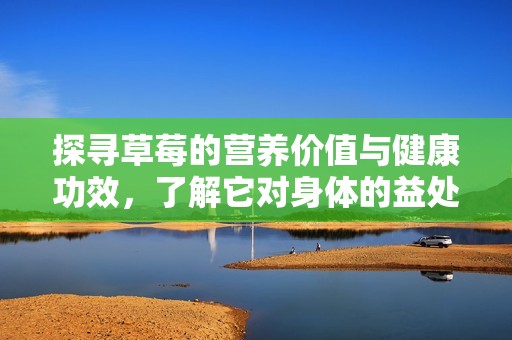 探寻草莓的营养价值与健康功效，了解它对身体的益处