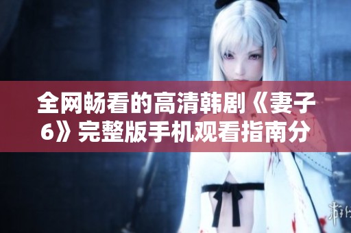 全网畅看的高清韩剧《妻子6》完整版手机观看指南分享