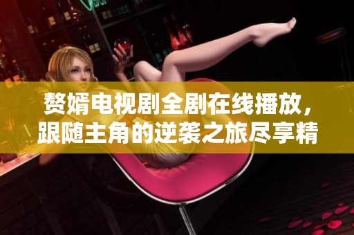 赘婿电视剧全剧在线播放，跟随主角的逆袭之旅尽享精彩剧情