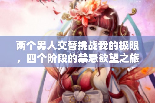 两个男人交替挑战我的极限，四个阶段的禁忌欲望之旅