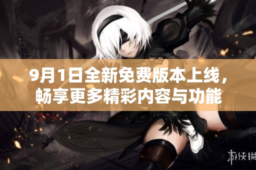 9月1日全新免费版本上线，畅享更多精彩内容与功能
