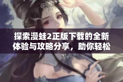 探索漫蛙2正版下载的全新体验与攻略分享，助你轻松畅玩游戏世界