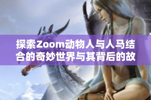 探索Zoom动物人与人马结合的奇妙世界与其背后的故事