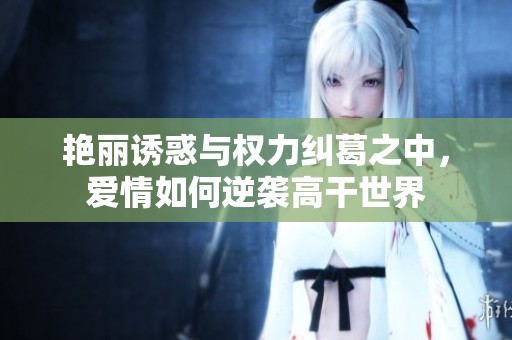 艳丽诱惑与权力纠葛之中，爱情如何逆袭高干世界