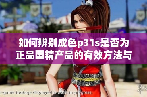 如何辨别成色p31s是否为正品国精产品的有效方法与技巧