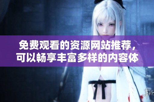 免费观看的资源网站推荐，可以畅享丰富多样的内容体验