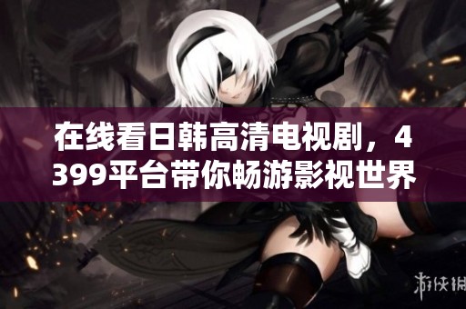 在线看日韩高清电视剧，4399平台带你畅游影视世界