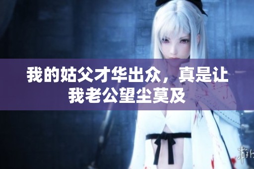我的姑父才华出众，真是让我老公望尘莫及