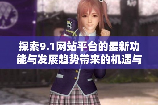 探索9.1网站平台的最新功能与发展趋势带来的机遇与挑战
