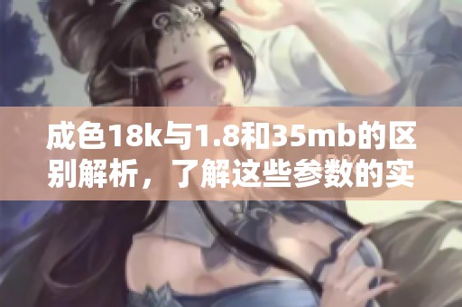 成色18k与1.8和35mb的区别解析，了解这些参数的实际含义