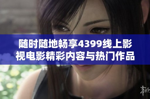 随时随地畅享4399线上影视电影精彩内容与热门作品