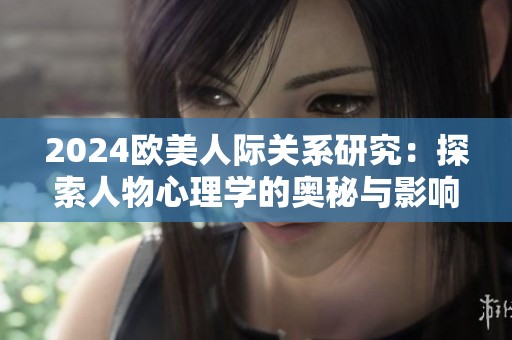 2024欧美人际关系研究：探索人物心理学的奥秘与影响