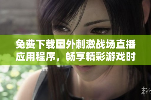 免费下载国外刺激战场直播应用程序，畅享精彩游戏时刻