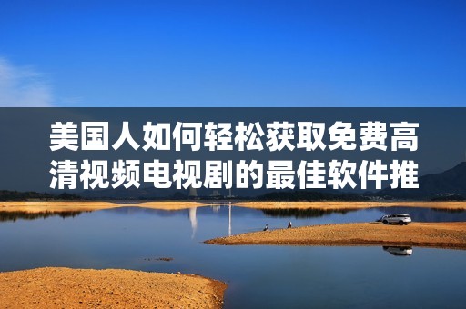 美国人如何轻松获取免费高清视频电视剧的最佳软件推荐