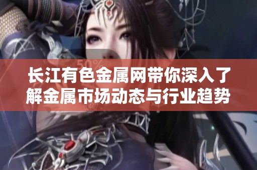 长江有色金属网带你深入了解金属市场动态与行业趋势