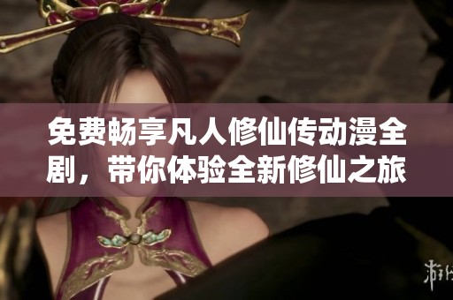 免费畅享凡人修仙传动漫全剧，带你体验全新修仙之旅