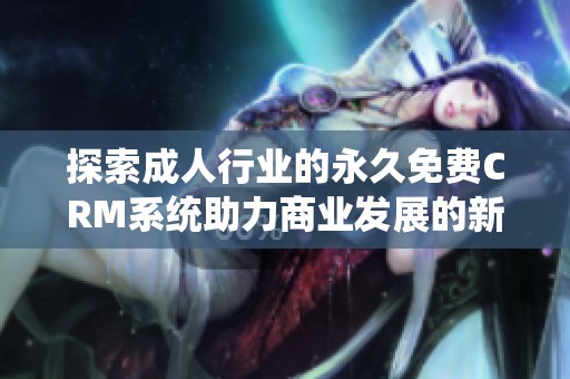 探索成人行业的永久免费CRM系统助力商业发展的新选择