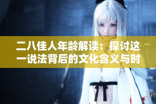 二八佳人年龄解读：探讨这一说法背后的文化含义与时代变化