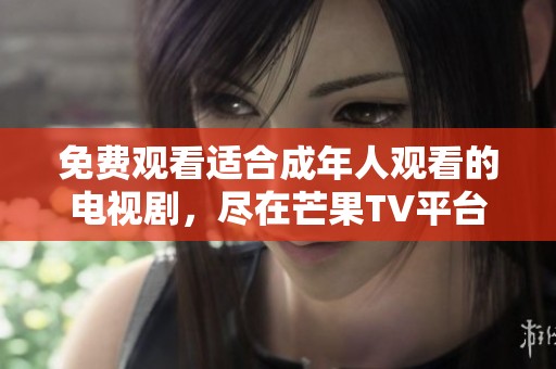 免费观看适合成年人观看的电视剧，尽在芒果TV平台上！