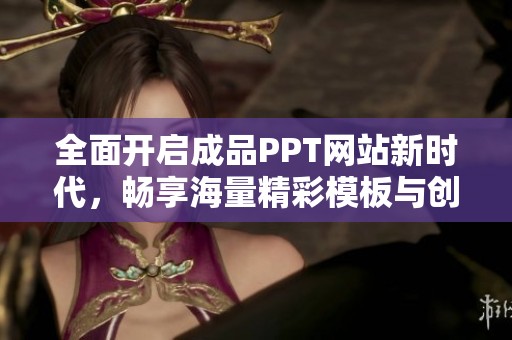 全面开启成品PPT网站新时代，畅享海量精彩模板与创意设计