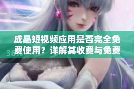 成品短视频应用是否完全免费使用？详解其收费与免费功能逻辑