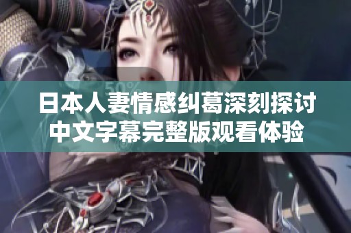 日本人妻情感纠葛深刻探讨中文字幕完整版观看体验