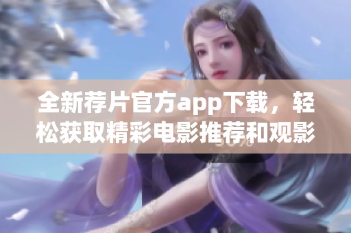 全新荐片官方app下载，轻松获取精彩电影推荐和观影体验