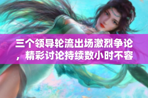 三个领导轮流出场激烈争论，精彩讨论持续数小时不容错过