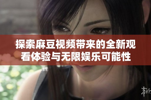 探索麻豆视频带来的全新观看体验与无限娱乐可能性