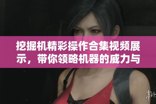 挖掘机精彩操作合集视频展示，带你领略机器的威力与技巧