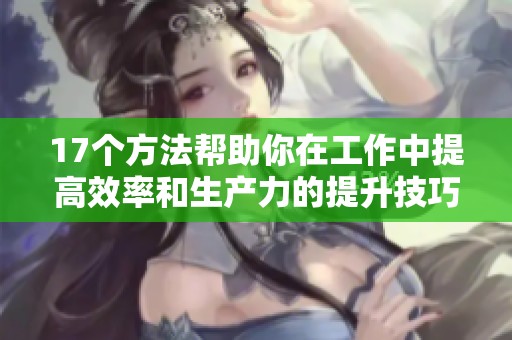 17个方法帮助你在工作中提高效率和生产力的提升技巧