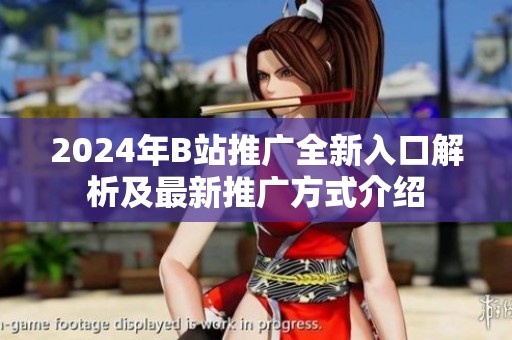 2024年B站推广全新入口解析及最新推广方式介绍