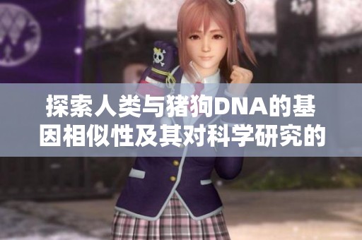 探索人类与猪狗DNA的基因相似性及其对科学研究的启示