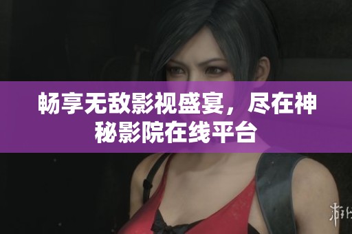 畅享无敌影视盛宴，尽在神秘影院在线平台