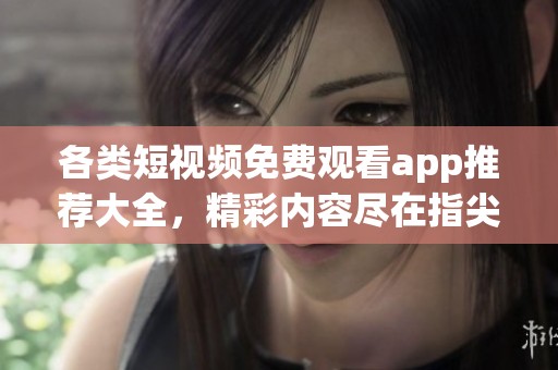 各类短视频免费观看app推荐大全，精彩内容尽在指尖尽享