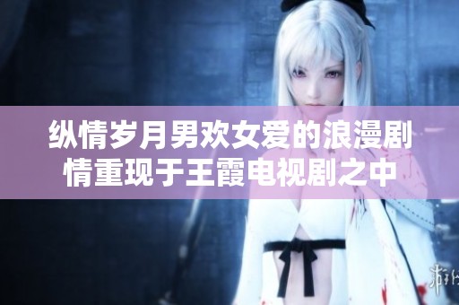 纵情岁月男欢女爱的浪漫剧情重现于王霞电视剧之中