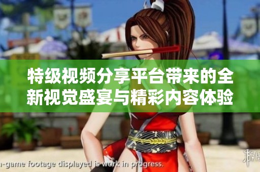 特级视频分享平台带来的全新视觉盛宴与精彩内容体验