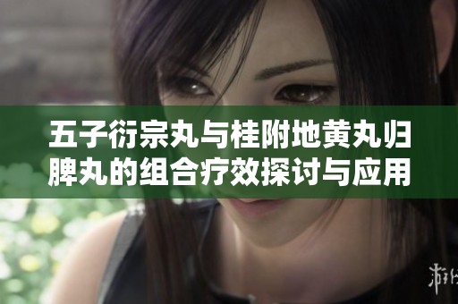 五子衍宗丸与桂附地黄丸归脾丸的组合疗效探讨与应用分析