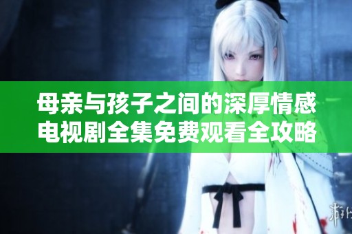 母亲与孩子之间的深厚情感电视剧全集免费观看全攻略