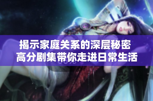 揭示家庭关系的深层秘密 高分剧集带你走进日常生活的真实瞬间