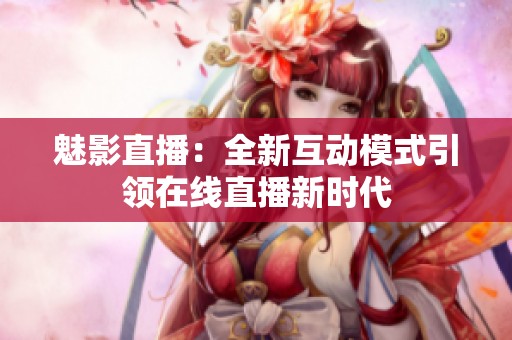 魅影直播：全新互动模式引领在线直播新时代