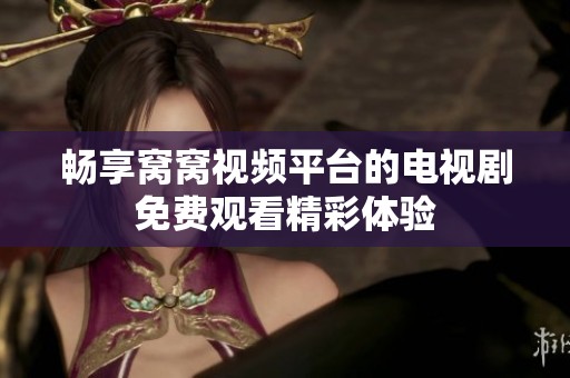 畅享窝窝视频平台的电视剧免费观看精彩体验
